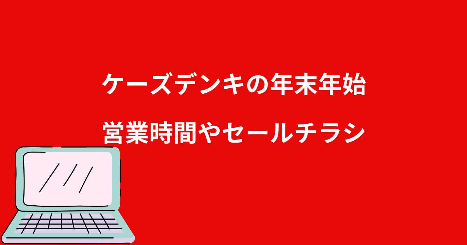 ケーズデンキ年末年始2022-2023の営業時間や休み/セールチラシ情報も！