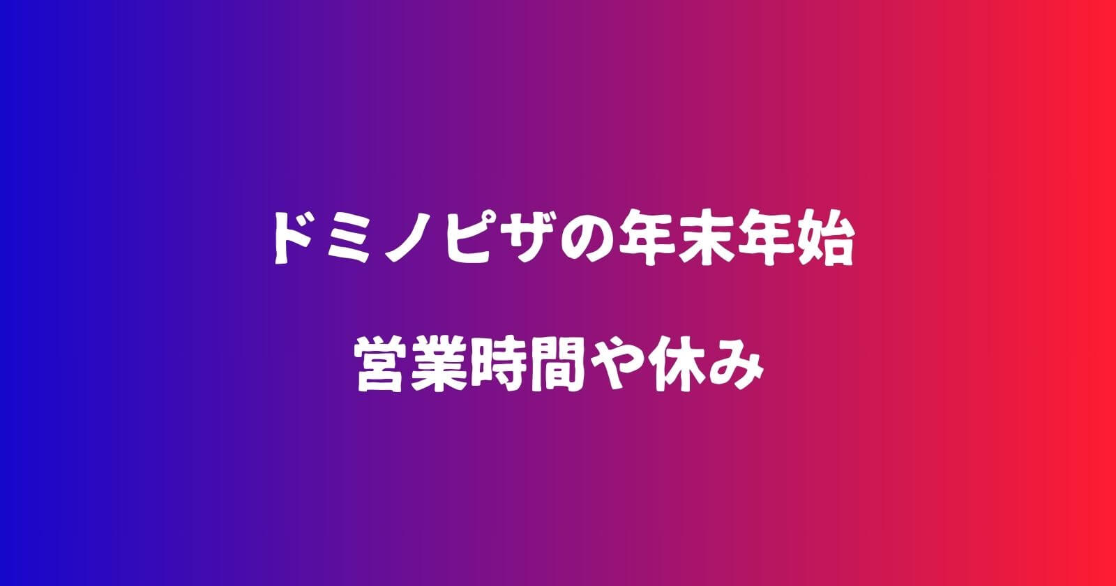 ドミノピザの年末年始2023-2024の営業時間や休み